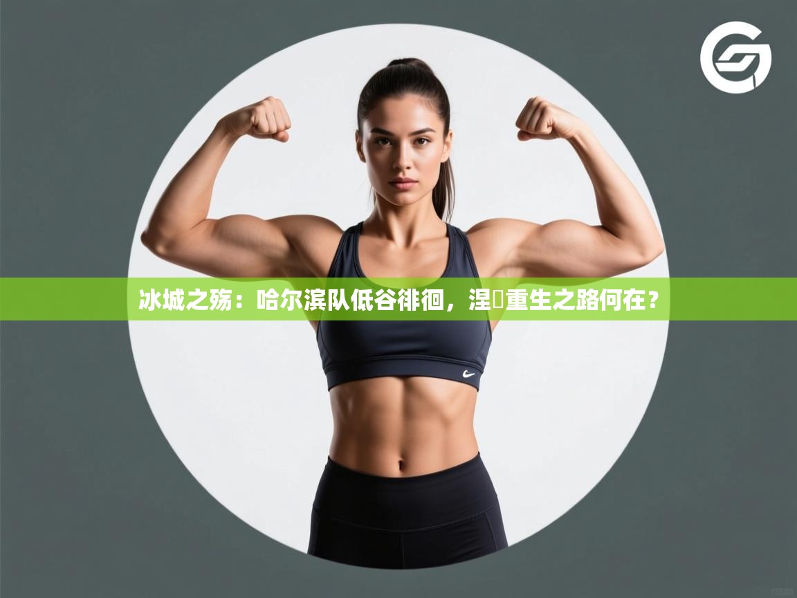 冰城之殇:哈尔滨队低谷徘徊,涅槃重生之路何在? 第1张