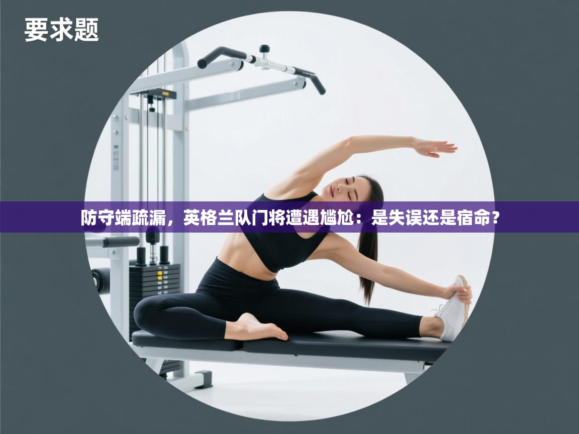 防守端疏漏，英格兰队门将遭遇尴尬：是失误还是宿命？  第2张