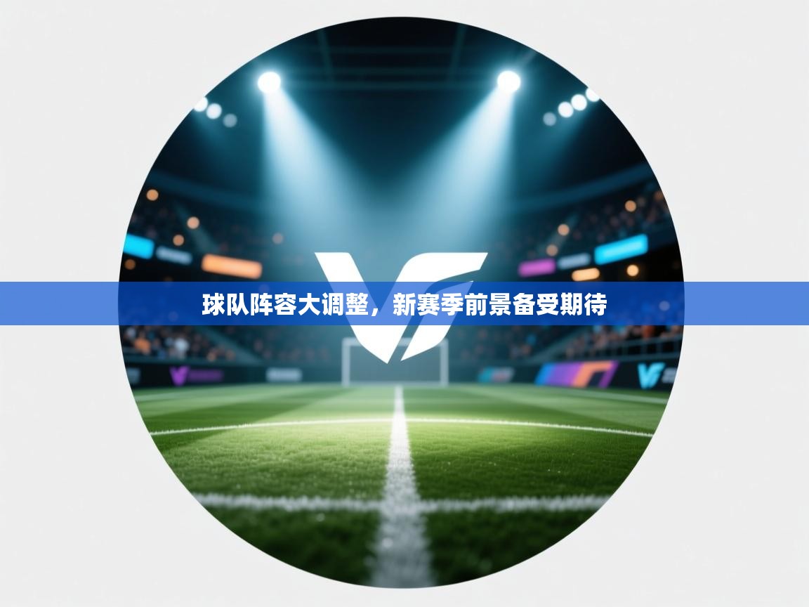 球队阵容大调整，新赛季前景备受期待  第2张